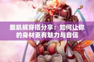 腹肌裤穿搭分享：如何让你的身材更有魅力与自信