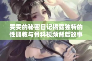 雯雯的秘密日记揭露独特的性调教与骨科视频背后故事