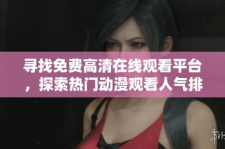 寻找免费高清在线观看平台，探索热门动漫观看人气排行榜