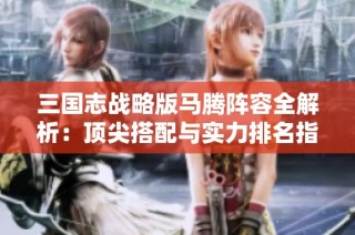 三国志战略版马腾阵容全解析：顶尖搭配与实力排名指南