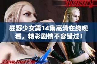 狂野少女第14集高清在线观看，精彩剧情不容错过！