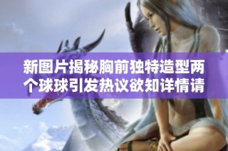 新图片揭秘胸前独特造型两个球球引发热议欲知详情请继续关注