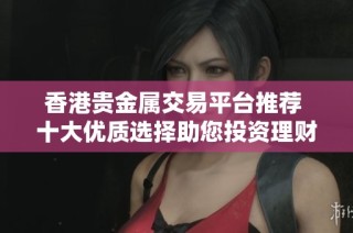 香港贵金属交易平台推荐 十大优质选择助您投资理财成功