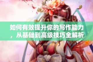 如何有效提升你的写作能力，从基础到高级技巧全解析