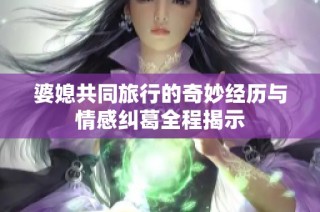 婆媳共同旅行的奇妙经历与情感纠葛全程揭示