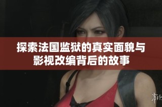 探索法国监狱的真实面貌与影视改编背后的故事