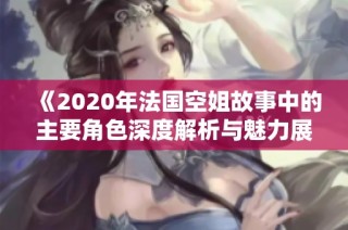 《2020年法国空姐故事中的主要角色深度解析与魅力展现》