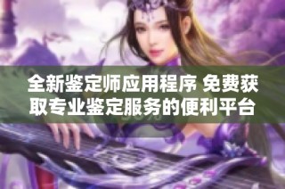 全新鉴定师应用程序 免费获取专业鉴定服务的便利平台揭秘