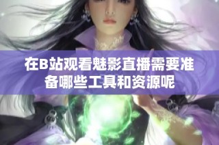 在B站观看魅影直播需要准备哪些工具和资源呢