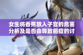 女生将香蕉放入子宫的危害分析及是否会导致癌症的讨论