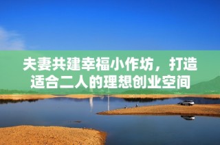 夫妻共建幸福小作坊，打造适合二人的理想创业空间