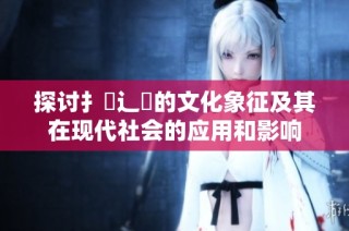 探讨扌喿辶畐的文化象征及其在现代社会的应用和影响