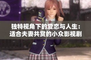 独特视角下的爱恋与人生：适合夫妻共赏的小众影视剧推荐