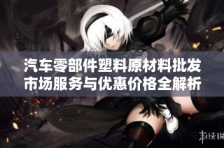汽车零部件塑料原材料批发市场服务与优惠价格全解析