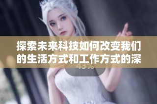 探索未来科技如何改变我们的生活方式和工作方式的深刻影响