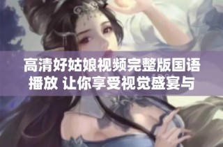 高清好姑娘视频完整版国语播放 让你享受视觉盛宴与精彩剧情