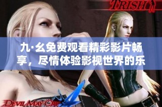 九·幺免费观看精彩影片畅享，尽情体验影视世界的乐趣与魅力