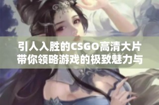 引人入胜的CSGO高清大片带你领略游戏的极致魅力与奇妙世界