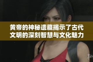 黄帝的神秘遗藏揭示了古代文明的深刻智慧与文化魅力