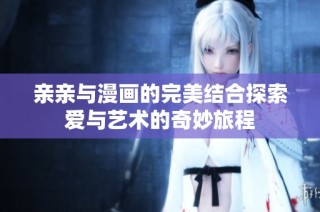 亲亲与漫画的完美结合探索爱与艺术的奇妙旅程