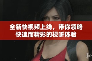 全新快视频上线，带你领略快速而精彩的视听体验