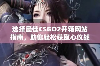选择最佳CSGO2开箱网站指南，助你轻松获取心仪战利品秘诀