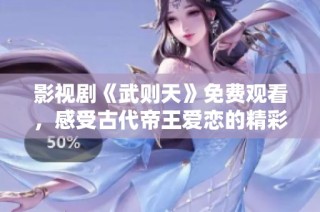 影视剧《武则天》免费观看，感受古代帝王爱恋的精彩故事与情感纠葛