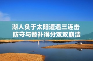 湖人负于太阳遭遇三连击 防守与替补得分双双崩溃