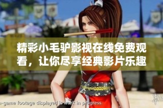 精彩小毛驴影视在线免费观看，让你尽享经典影片乐趣！