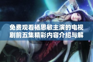 免费观看杨思敏主演的电视剧前五集精彩内容介绍与解析