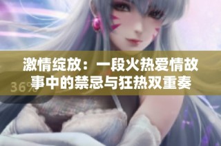 激情绽放：一段火热爱情故事中的禁忌与狂热双重奏