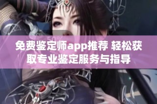 免费鉴定师app推荐 轻松获取专业鉴定服务与指导
