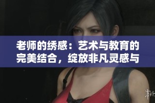 老师的绣感：艺术与教育的完美结合，绽放非凡灵感与创意