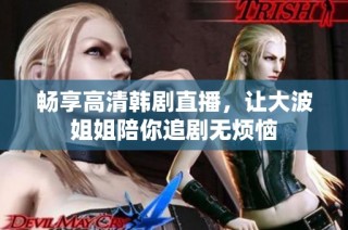 畅享高清韩剧直播，让大波姐姐陪你追剧无烦恼