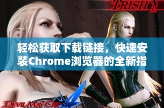 轻松获取下载链接，快速安装Chrome浏览器的全新指南