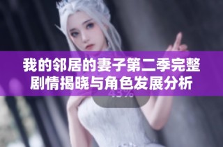 我的邻居的妻子第二季完整剧情揭晓与角色发展分析