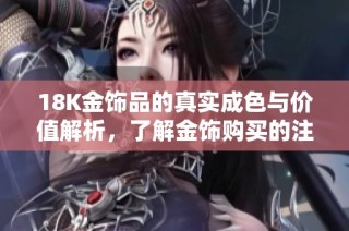 18K金饰品的真实成色与价值解析，了解金饰购买的注意事项