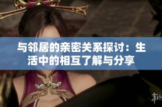 与邻居的亲密关系探讨：生活中的相互了解与分享