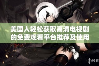 美国人轻松获取高清电视剧的免费观看平台推荐及使用攻略
