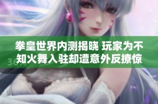 拳皇世界内测揭晓 玩家为不知火舞入驻却遭意外反撩惊喜