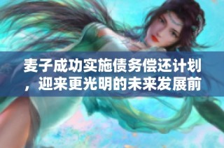 麦子成功实施债务偿还计划，迎来更光明的未来发展前景