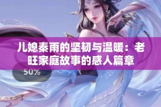 儿媳秦雨的坚韧与温暖：老旺家庭故事的感人篇章