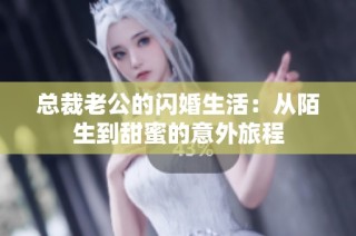 总裁老公的闪婚生活：从陌生到甜蜜的意外旅程