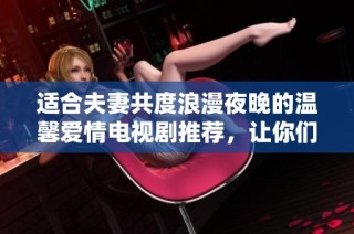 适合夫妻共度浪漫夜晚的温馨爱情电视剧推荐，让你们重温甜蜜时光