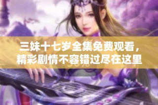 三妹十七岁全集免费观看，精彩剧情不容错过尽在这里