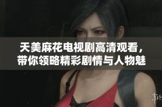 天美麻花电视剧高清观看，带你领略精彩剧情与人物魅力