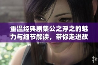 重温经典剧集公之浮之的魅力与细节解读，带你走进故事深处