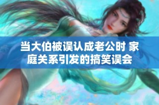 当大伯被误认成老公时 家庭关系引发的搞笑误会