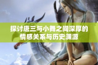 探讨唐三与小舞之间深厚的情感关系与历史渊源
