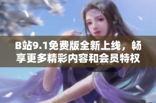 B站9.1免费版全新上线，畅享更多精彩内容和会员特权的最佳选择